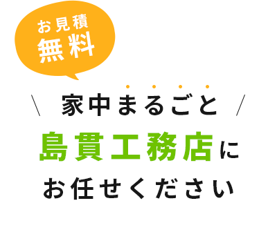 お見積無料 家中まるごと島貫工務店にお任せください